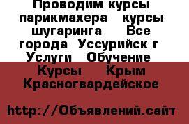 Проводим курсы парикмахера , курсы шугаринга , - Все города, Уссурийск г. Услуги » Обучение. Курсы   . Крым,Красногвардейское